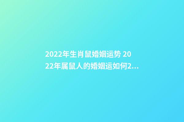 2022年生肖鼠婚姻运势 2022年属鼠人的婚姻运如何2022年生肖属鼠的人情感婚姻运解析